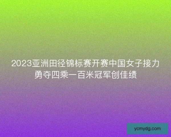2023亚洲田径锦标赛开赛中国女子接力勇夺四乘一百米冠军创佳绩