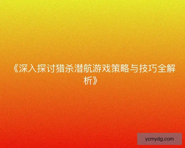 《深入探讨猎杀潜航游戏策略与技巧全解析》