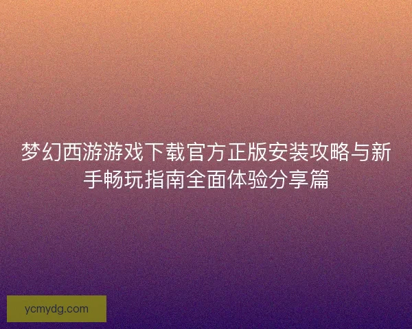 梦幻西游游戏下载官方正版安装攻略与新手畅玩指南全面体验分享篇