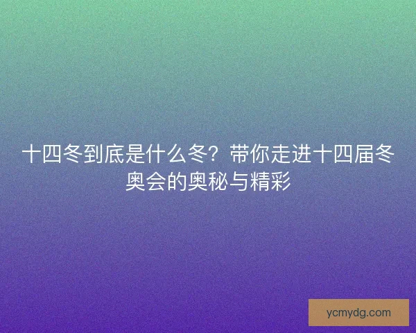十四冬到底是什么冬？带你走进十四届冬奥会的奥秘与精彩
