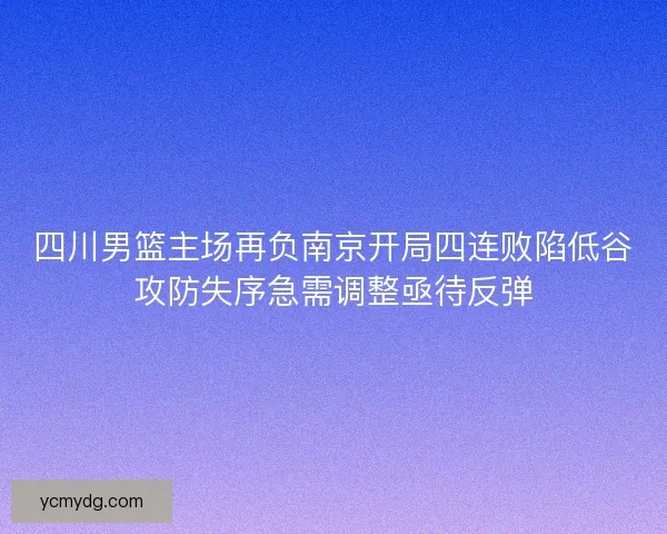 四川男篮主场再负南京开局四连败陷低谷攻防失序急需调整亟待反弹