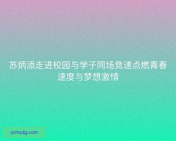 苏炳添走进校园与学子同场竞速点燃青春速度与梦想激情